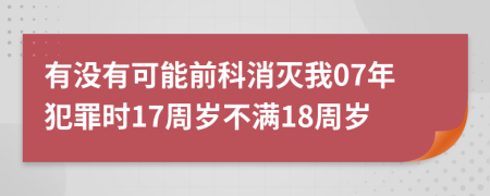 有没有可能前科消灭我07年犯罪时17周岁不满18周岁