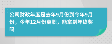 公司财政年度是去年9月份到今年9月份，今年12月份离职，能拿到年终奖吗