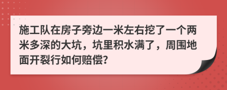 施工队在房子旁边一米左右挖了一个两米多深的大坑，坑里积水满了，周围地面开裂行如何赔偿？