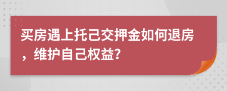 买房遇上托己交押金如何退房，维护自己权益？