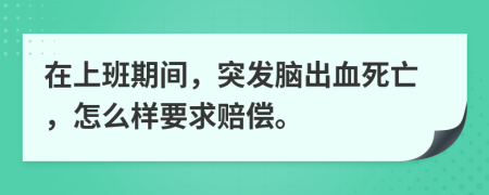 在上班期间，突发脑出血死亡，怎么样要求赔偿。