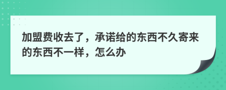 加盟费收去了，承诺给的东西不久寄来的东西不一样，怎么办