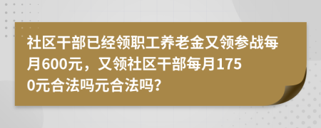 社区干部已经领职工养老金又领参战每月600元，又领社区干部每月1750元合法吗元合法吗？