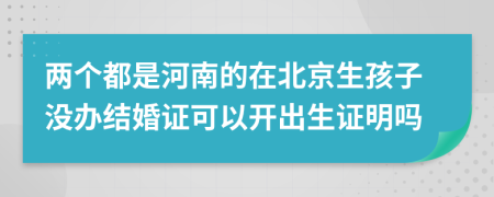 两个都是河南的在北京生孩子没办结婚证可以开出生证明吗