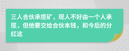 三人合伙承揽矿，现人不好由一个人承揽，但他要交给合伙本钱，和今后的分红这
