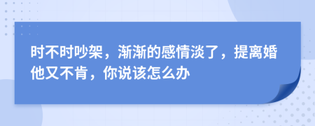 时不时吵架，渐渐的感情淡了，提离婚他又不肯，你说该怎么办