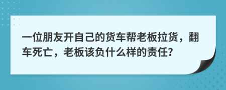 一位朋友开自己的货车帮老板拉货，翻车死亡，老板该负什么样的责任？