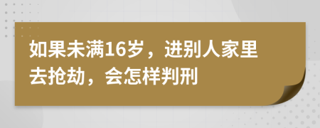 如果未满16岁，进别人家里去抢劫，会怎样判刑