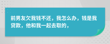 前男友欠我钱不还，我怎么办，钱是我贷款，他和我一起去取的，