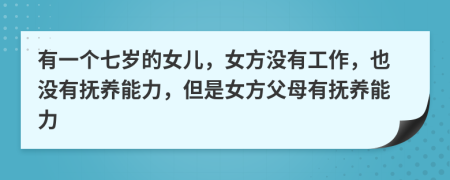 有一个七岁的女儿，女方没有工作，也没有抚养能力，但是女方父母有抚养能力