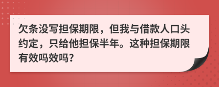 欠条没写担保期限，但我与借款人口头约定，只给他担保半年。这种担保期限有效吗效吗？