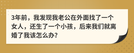 3年前，我发现我老公在外面找了一个女人，还生了一个小孩，后来我们就离婚了我该怎么办？