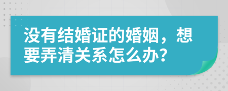 没有结婚证的婚姻，想要弄清关系怎么办？