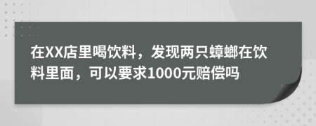 在XX店里喝饮料，发现两只蟑螂在饮料里面，可以要求1000元赔偿吗