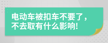 电动车被扣车不要了，不去取有什么影响!