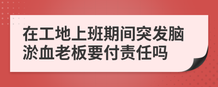 在工地上班期间突发脑淤血老板要付责任吗