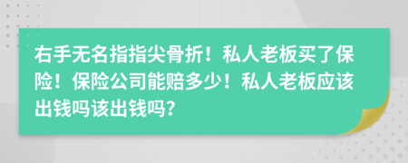 右手无名指指尖骨折！私人老板买了保险！保险公司能赔多少！私人老板应该出钱吗该出钱吗？