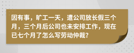 因有事，旷工一天，遭公司放长假三个月，三个月后公司也未安排工作，现在已七个月了怎么写劳动仲裁？