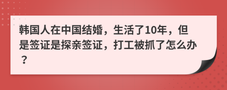 韩国人在中国结婚，生活了10年，但是签证是探亲签证，打工被抓了怎么办？