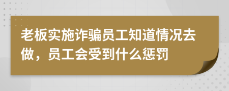 老板实施诈骗员工知道情况去做，员工会受到什么惩罚