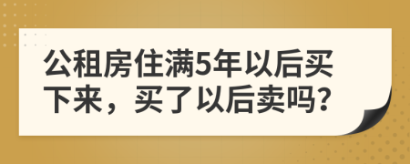 公租房住满5年以后买下来，买了以后卖吗？