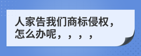 人家告我们商标侵权，怎么办呢，，，，