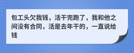 包工头欠我钱，活干完跑了，我和他之间没有合同，活是去年干的，一直说给钱