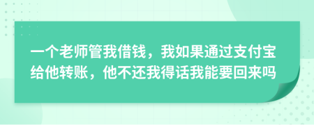 一个老师管我借钱，我如果通过支付宝给他转账，他不还我得话我能要回来吗