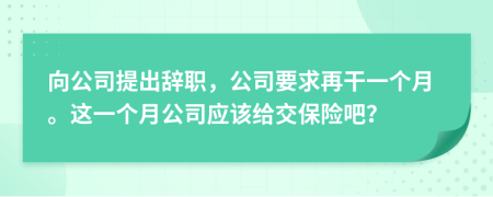 向公司提出辞职，公司要求再干一个月。这一个月公司应该给交保险吧？