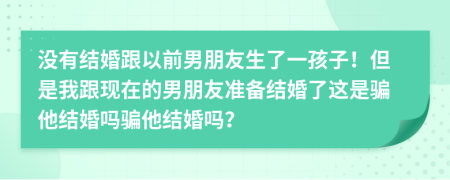 没有结婚跟以前男朋友生了一孩子！但是我跟现在的男朋友准备结婚了这是骗他结婚吗骗他结婚吗？