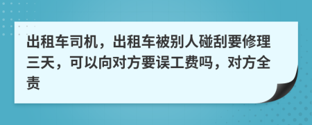 出租车司机，出租车被别人碰刮要修理三天，可以向对方要误工费吗，对方全责