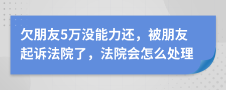 欠朋友5万没能力还，被朋友起诉法院了，法院会怎么处理