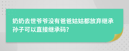 奶奶去世爷爷没有爸爸姑姑都放弃继承孙子可以直接继承码？