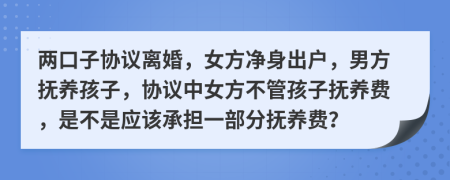 两口子协议离婚，女方净身出户，男方抚养孩子，协议中女方不管孩子抚养费，是不是应该承担一部分抚养费？