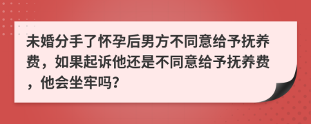 未婚分手了怀孕后男方不同意给予抚养费，如果起诉他还是不同意给予抚养费，他会坐牢吗？