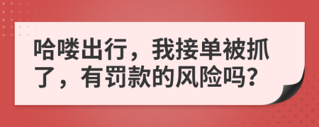 哈喽出行，我接单被抓了，有罚款的风险吗？