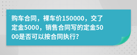 购车合同，裸车价150000，交了定金5000，销售合同写的定金5000是否可以按合同执行？
