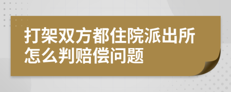 打架双方都住院派出所怎么判赔偿问题