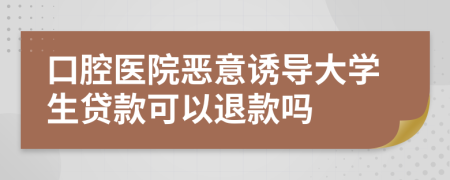 口腔医院恶意诱导大学生贷款可以退款吗