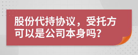 股份代持协议，受托方可以是公司本身吗？