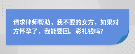 请求律师帮助，我不要的女方，如果对方怀孕了，我能要回。彩礼钱吗？