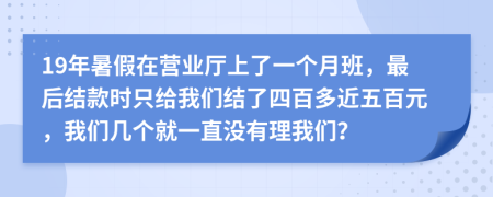 19年暑假在营业厅上了一个月班，最后结款时只给我们结了四百多近五百元，我们几个就一直没有理我们？