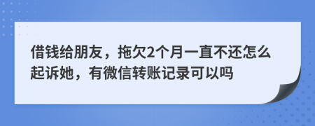 借钱给朋友，拖欠2个月一直不还怎么起诉她，有微信转账记录可以吗