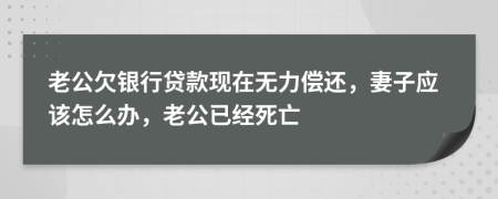 老公欠银行贷款现在无力偿还，妻子应该怎么办，老公已经死亡