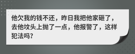 他欠我的钱不还，昨日我把他家砸了，去他坟头上抛了一点，他报警了，这样犯法吗？