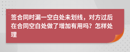 签合同时漏一空白处未划线，对方过后在合同空白处做了增加有用吗？怎样处理