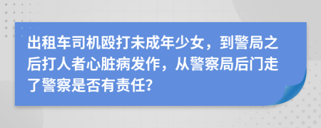 出租车司机殴打未成年少女，到警局之后打人者心脏病发作，从警察局后门走了警察是否有责任？