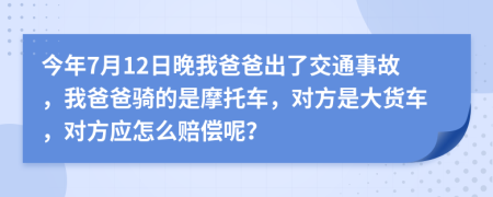 今年7月12日晚我爸爸出了交通事故，我爸爸骑的是摩托车，对方是大货车，对方应怎么赔偿呢？