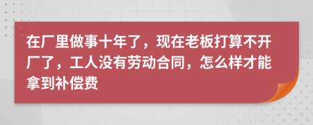 在厂里做事十年了，现在老板打算不开厂了，工人没有劳动合同，怎么样才能拿到补偿费