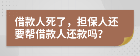 借款人死了，担保人还要帮借款人还款吗？